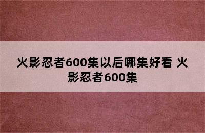 火影忍者600集以后哪集好看 火影忍者600集